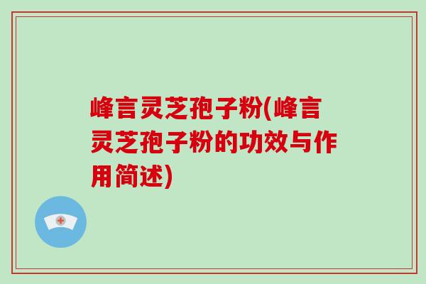 峰言灵芝孢子粉(峰言灵芝孢子粉的功效与作用简述) 峰言灵芝孢子粉(峰言灵芝孢子粉的功效与作用简述)