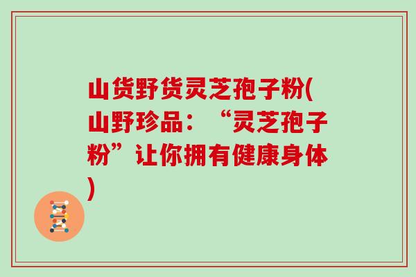 山货野货灵芝孢子粉(山野珍品：“灵芝孢子粉”让你拥有健康身体)