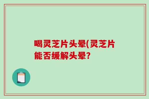 喝灵芝片头晕(灵芝片能否缓解头晕? 喝灵芝片头晕(灵芝片能否缓解头晕?