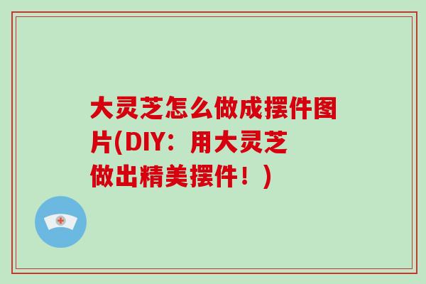 大灵芝怎么做成摆件图片(DIY：用大灵芝做出精美摆件！)