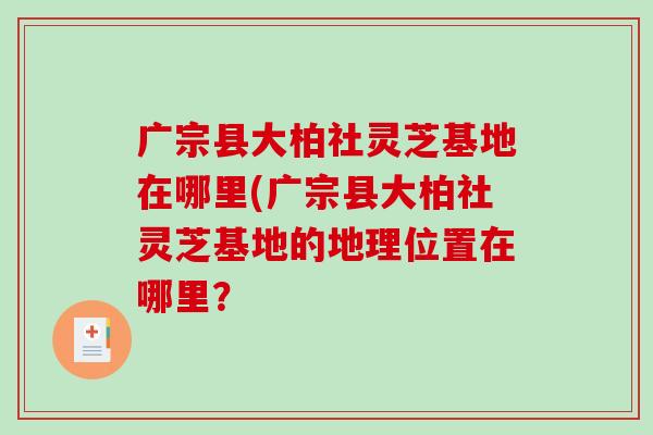 广宗县大柏社灵芝基地在哪里(广宗县大柏社灵芝基地的地理位置在哪里？