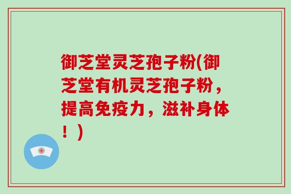 御芝堂灵芝孢子粉(御芝堂有机灵芝孢子粉,提高免疫力,滋补身体!) 御芝堂灵芝孢子粉(御芝堂有机灵芝孢子粉,提高免疫力,滋补身体!)