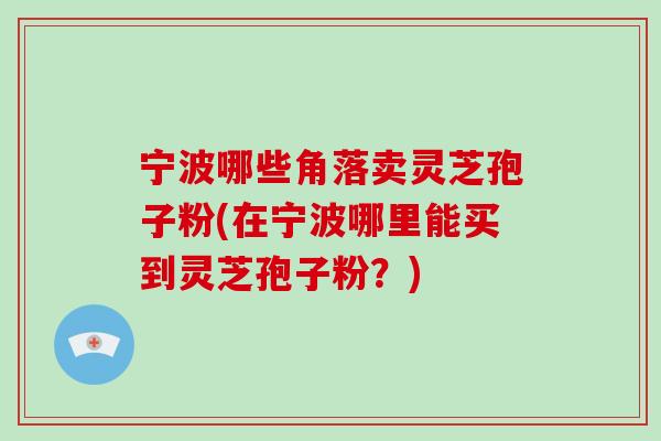 宁波哪些角落卖灵芝孢子粉(在宁波哪里能买到灵芝孢子粉？)