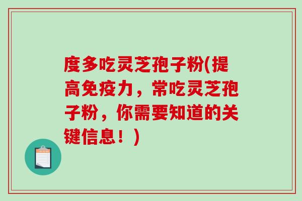度多吃灵芝孢子粉(提高免疫力,常吃灵芝孢子粉,你需要知道的关键信息!) 度多吃灵芝孢子粉(提高免疫力,常吃灵芝孢子粉,你需要知道的关键信息!)