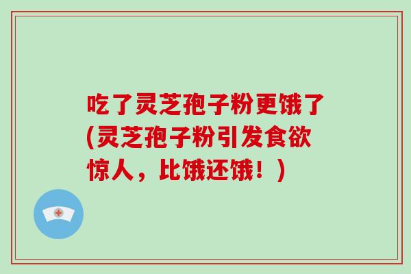 吃了灵芝孢子粉更饿了(灵芝孢子粉引发食欲惊人，比饿还饿！)