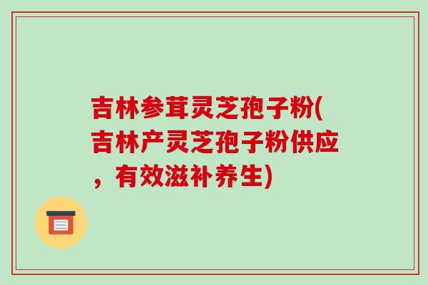 吉林参茸灵芝孢子粉(吉林产灵芝孢子粉供应,有效滋补养生) 吉林参茸灵芝孢子粉(吉林产灵芝孢子粉供应,有效滋补养生)