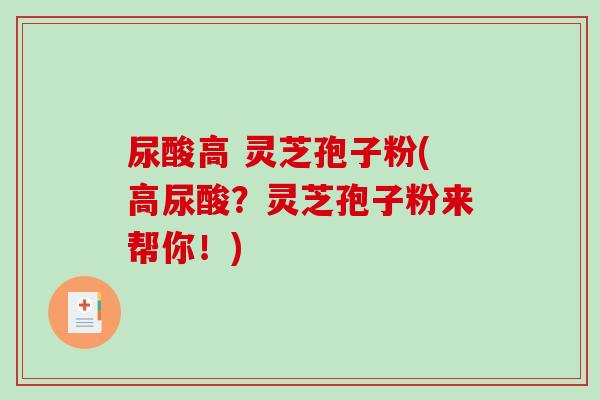 尿酸高 灵芝孢子粉(高尿酸?灵芝孢子粉来帮你!) 尿酸高 灵芝孢子粉(高尿酸?灵芝孢子粉来帮你!)