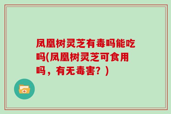 凤凰树灵芝有毒吗能吃吗(凤凰树灵芝可食用吗,有无毒害?) 凤凰树灵芝有毒吗能吃吗(凤凰树灵芝可食用吗,有无毒害?)