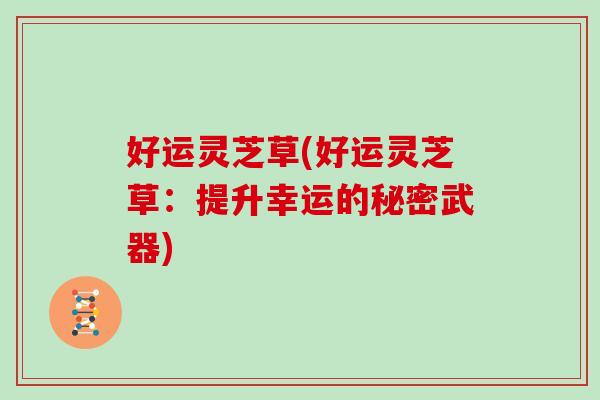 好运灵芝草(好运灵芝草：提升幸运的秘密武器)