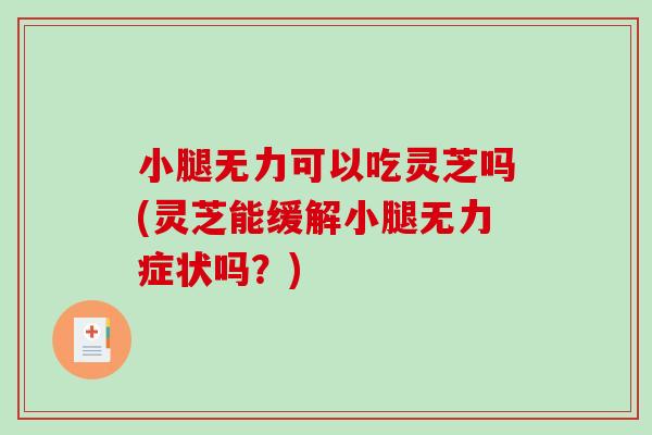 小腿无力可以吃灵芝吗(灵芝能缓解小腿无力症状吗?) 小腿无力可以吃灵芝吗(灵芝能缓解小腿无力症状吗?)