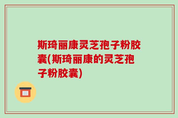 斯琦丽康灵芝孢子粉胶囊(斯琦丽康的灵芝孢子粉胶囊) 斯琦丽康灵芝孢子粉胶囊(斯琦丽康的灵芝孢子粉胶囊)