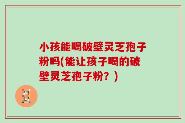 小孩能喝破壁灵芝孢子粉吗(能让孩子喝的破壁灵芝孢子粉?) 小孩能喝破壁灵芝孢子粉吗(能让孩子喝的破壁灵芝孢子粉?)