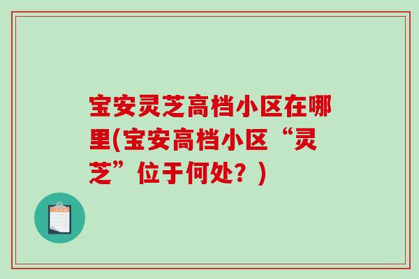 宝安灵芝高档小区在哪里(宝安高档小区“灵芝”位于何处？)