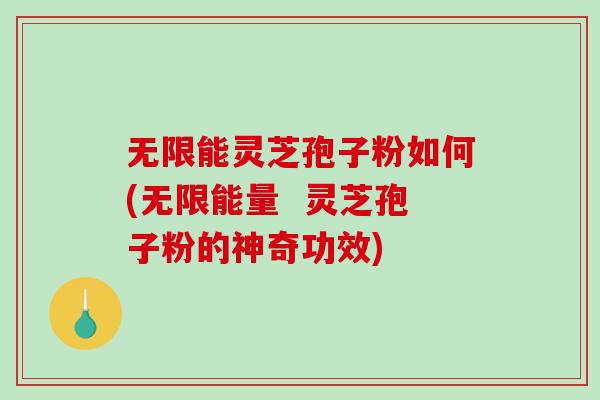 无限能灵芝孢子粉如何(无限能量  灵芝孢子粉的神奇功效)