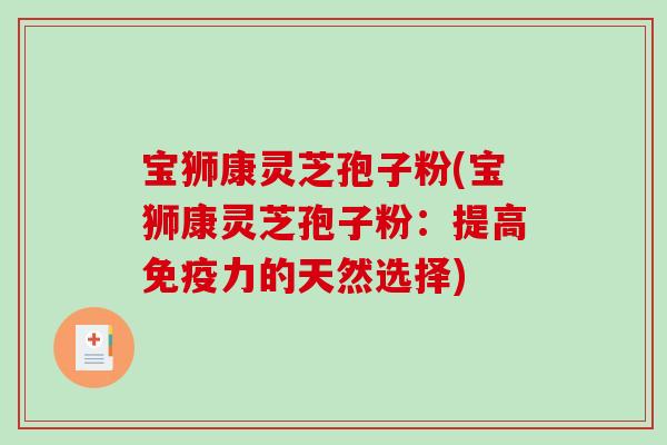 宝狮康灵芝孢子粉(宝狮康灵芝孢子粉：提高免疫力的天然选择)
