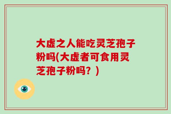 大虚之人能吃灵芝孢子粉吗(大虚者可食用灵芝孢子粉吗？)