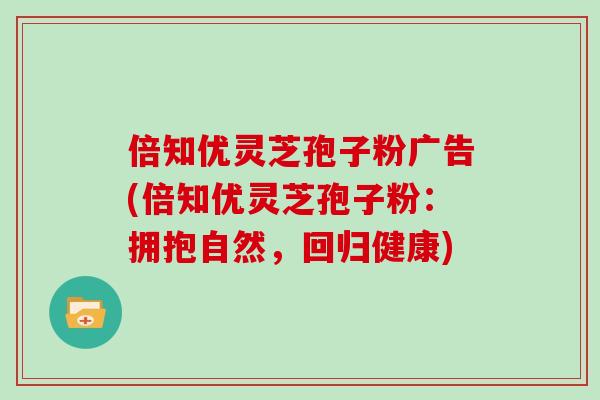 倍知优灵芝孢子粉广告(倍知优灵芝孢子粉:拥抱自然,回归健康) 倍知优灵芝孢子粉广告(倍知优灵芝孢子粉:拥抱自然,回归健康)