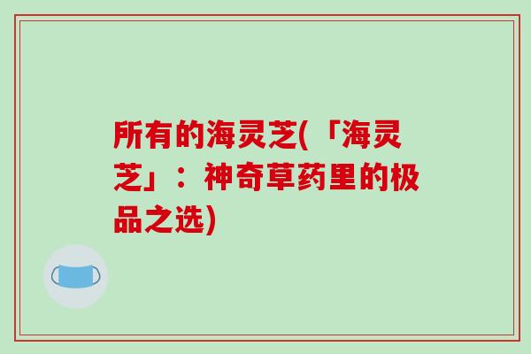 所有的海灵芝(「海灵芝」：神奇草药里的极品之选)