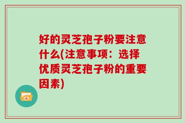 好的灵芝孢子粉要注意什么(注意事项：选择优质灵芝孢子粉的重要因素)