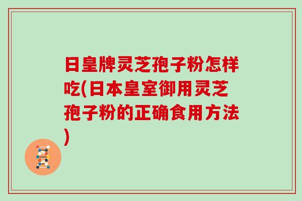 日皇牌灵芝孢子粉怎样吃(日本皇室御用灵芝孢子粉的正确食用方法) 日皇牌灵芝孢子粉怎样吃(日本皇室御用灵芝孢子粉的正确食用方法)