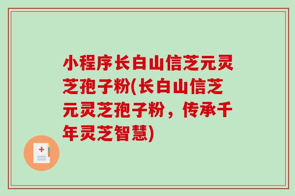 小程序长白山信芝元灵芝孢子粉(长白山信芝元灵芝孢子粉，传承千年灵芝智慧)