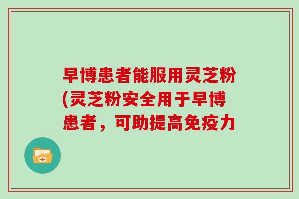 早博患者能服用灵芝粉(灵芝粉安全用于早博患者，可助提高免疫力