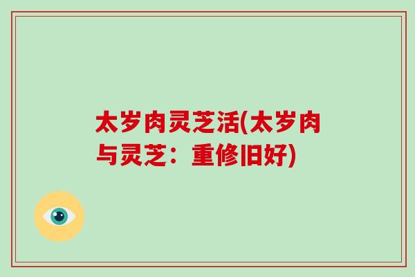 太岁肉灵芝活(太岁肉与灵芝：重修旧好)
