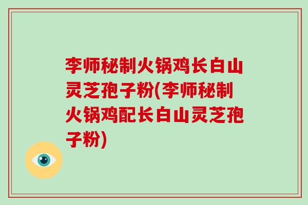 李师秘制火锅鸡长白山灵芝孢子粉(李师秘制火锅鸡配长白山灵芝孢子粉) 李师秘制火锅鸡长白山灵芝孢子粉(李师秘制火锅鸡配长白山灵芝孢子粉)