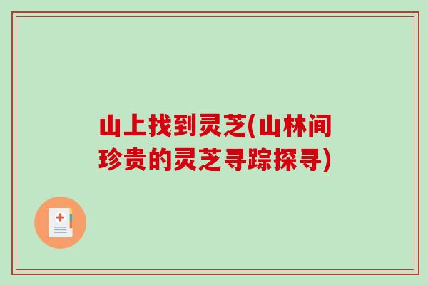 山上找到灵芝(山林间珍贵的灵芝寻踪探寻) 山上找到灵芝(山林间珍贵的灵芝寻踪探寻)