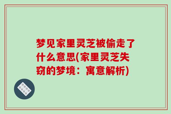 梦见家里灵芝被偷走了什么意思(家里灵芝失窃的梦境：寓意解析)
