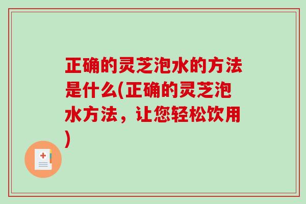 正确的灵芝泡水的方法是什么(正确的灵芝泡水方法，让您轻松饮用)