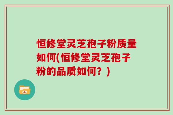 恒修堂灵芝孢子粉质量如何(恒修堂灵芝孢子粉的品质如何?) 恒修堂灵芝孢子粉质量如何(恒修堂灵芝孢子粉的品质如何?)