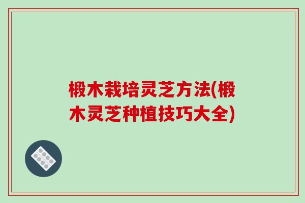 椴木栽培灵芝方法(椴木灵芝种植技巧大全) 椴木栽培灵芝方法(椴木灵芝种植技巧大全)