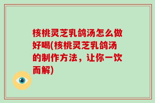 核桃灵芝乳鸽汤怎么做好喝(核桃灵芝乳鸽汤的制作方法，让你一饮而解)