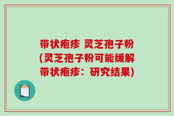 带状疱疹 灵芝孢子粉(灵芝孢子粉可能缓解带状疱疹:研究结果) 带状疱疹 灵芝孢子粉(灵芝孢子粉可能缓解带状疱疹:研究结果)