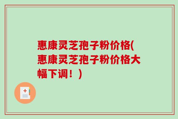 惠康灵芝孢子粉价格(惠康灵芝孢子粉价格大幅下调!) 惠康灵芝孢子粉价格(惠康灵芝孢子粉价格大幅下调!)