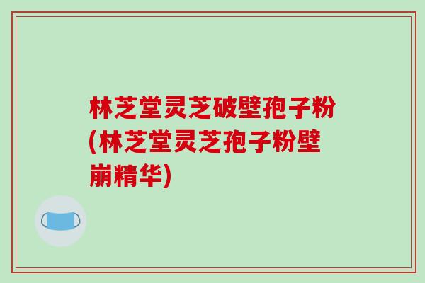 林芝堂灵芝破壁孢子粉(林芝堂灵芝孢子粉壁崩精华) 林芝堂灵芝破壁孢子粉(林芝堂灵芝孢子粉壁崩精华)