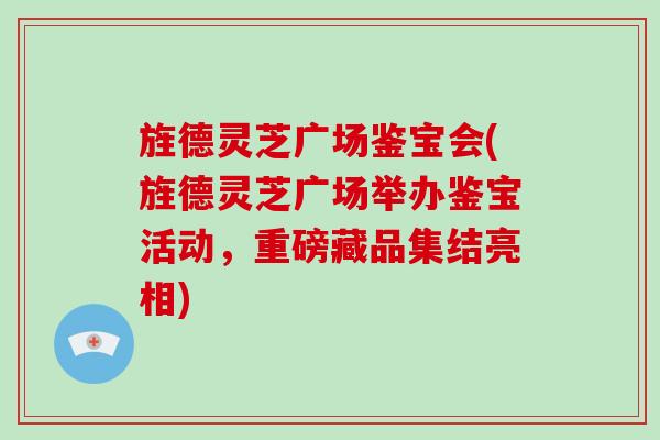 旌德灵芝广场鉴宝会(旌德灵芝广场举办鉴宝活动,重磅藏品集结亮相) 旌德灵芝广场鉴宝会(旌德灵芝广场举办鉴宝活动,重磅藏品集结亮相)