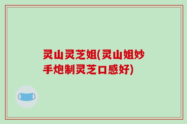 灵山灵芝姐(灵山姐妙手炮制灵芝口感好)