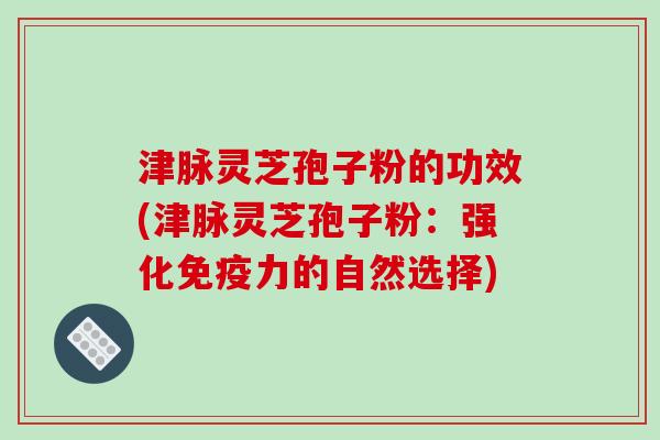 津脉灵芝孢子粉的功效(津脉灵芝孢子粉:强化免疫力的自然选择) 津脉灵芝孢子粉的功效(津脉灵芝孢子粉:强化免疫力的自然选择)