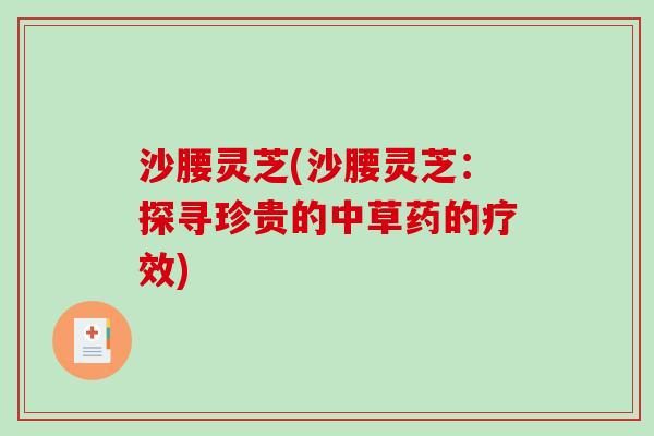 沙腰灵芝(沙腰灵芝:探寻珍贵的中草药的疗效) 沙腰灵芝(沙腰灵芝:探寻珍贵的中草药的疗效)