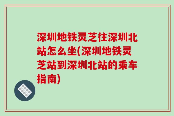 深圳地铁灵芝往深圳北站怎么坐(深圳地铁灵芝站到深圳北站的乘车指南)