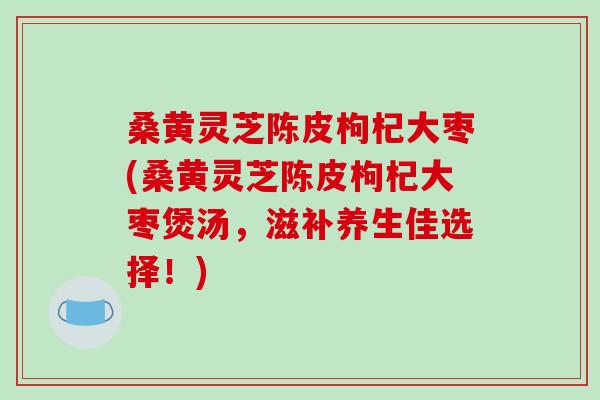 桑黄灵芝陈皮枸杞大枣(桑黄灵芝陈皮枸杞大枣煲汤，滋补养生佳选择！)