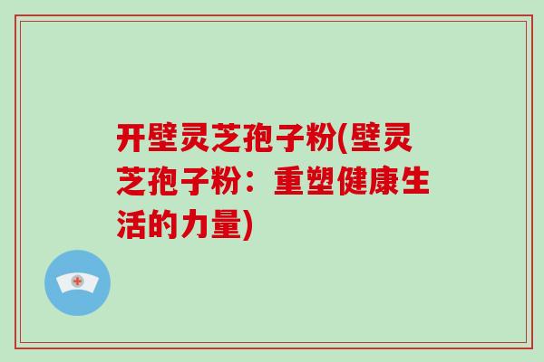开壁灵芝孢子粉(壁灵芝孢子粉：重塑健康生活的力量)