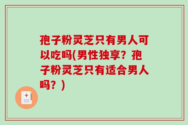 孢子粉灵芝只有男人可以吃吗(男性独享?孢子粉灵芝只有适合男人吗?) 孢子粉灵芝只有男人可以吃吗(男性独享?孢子粉灵芝只有适合男人吗?)