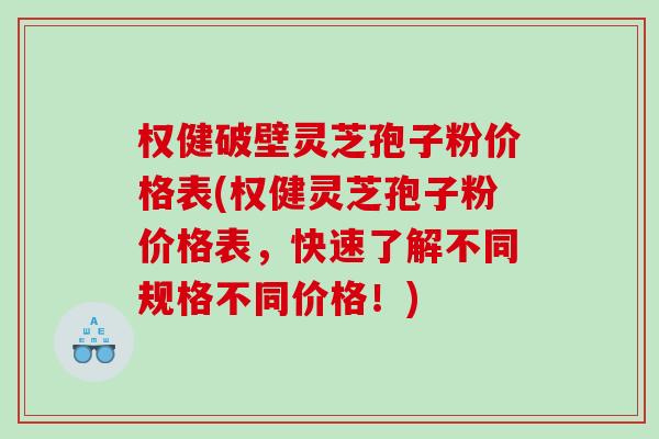 权健破壁灵芝孢子粉价格表(权健灵芝孢子粉价格表，快速了解不同规格不同价格！)