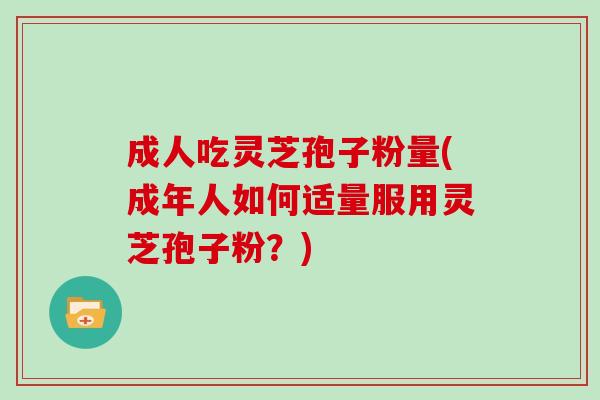 成人吃灵芝孢子粉量(成年人如何适量服用灵芝孢子粉?) 成人吃灵芝孢子粉量(成年人如何适量服用灵芝孢子粉?)