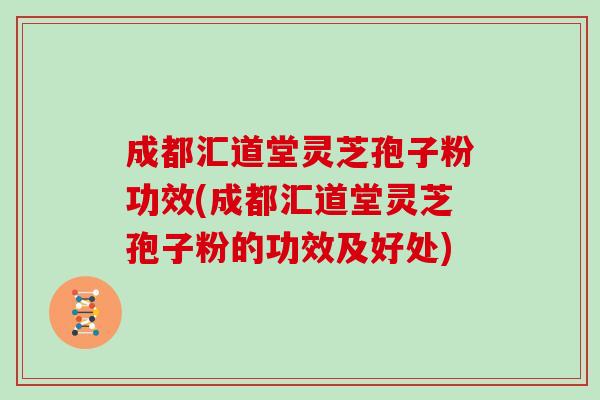 成都汇道堂灵芝孢子粉功效(成都汇道堂灵芝孢子粉的功效及好处) 成都汇道堂灵芝孢子粉功效(成都汇道堂灵芝孢子粉的功效及好处)