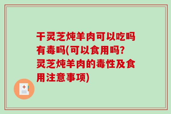 干灵芝炖羊肉可以吃吗有毒吗(可以食用吗？灵芝炖羊肉的毒性及食用注意事项)