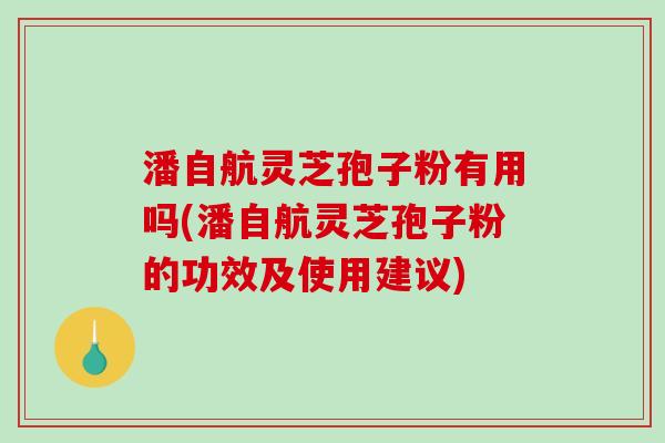 潘自航灵芝孢子粉有用吗(潘自航灵芝孢子粉的功效及使用建议)